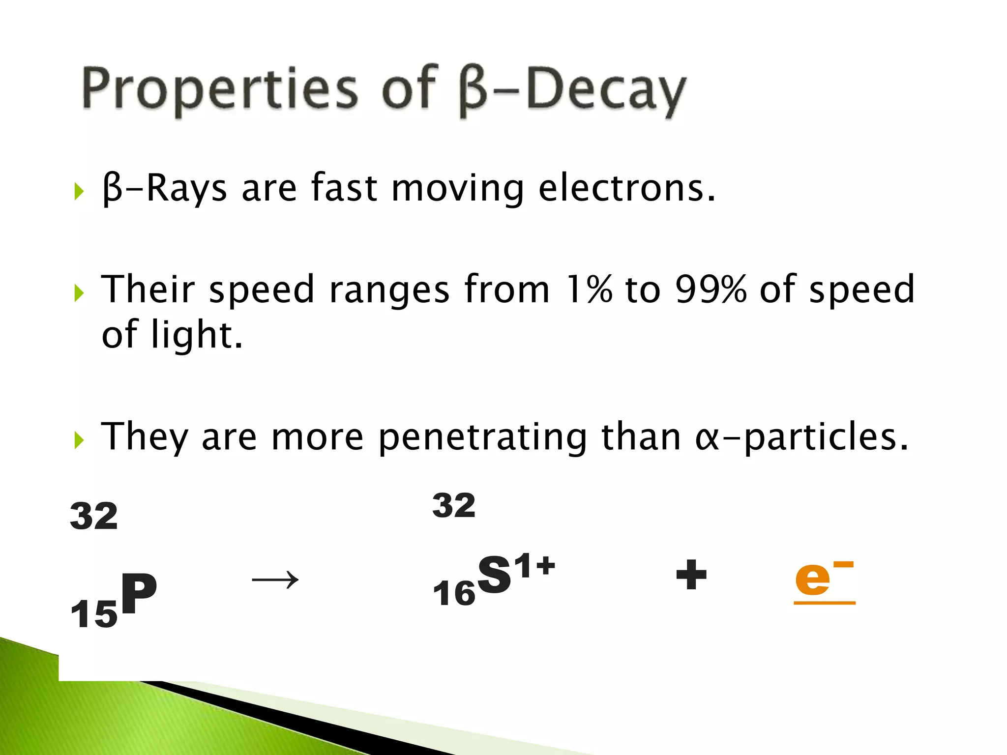 β-Rays are fast moving electrons.
 Their speed ranges from 1% to 99% of speed
of light.
 They are more penetrating than α-particles.
32
15P →
32
16S1+
+ e−
 