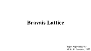 Bravais Lattice
Sujan Raj Pandey/ 05
M.Sc. 1st Semester, 2077
 