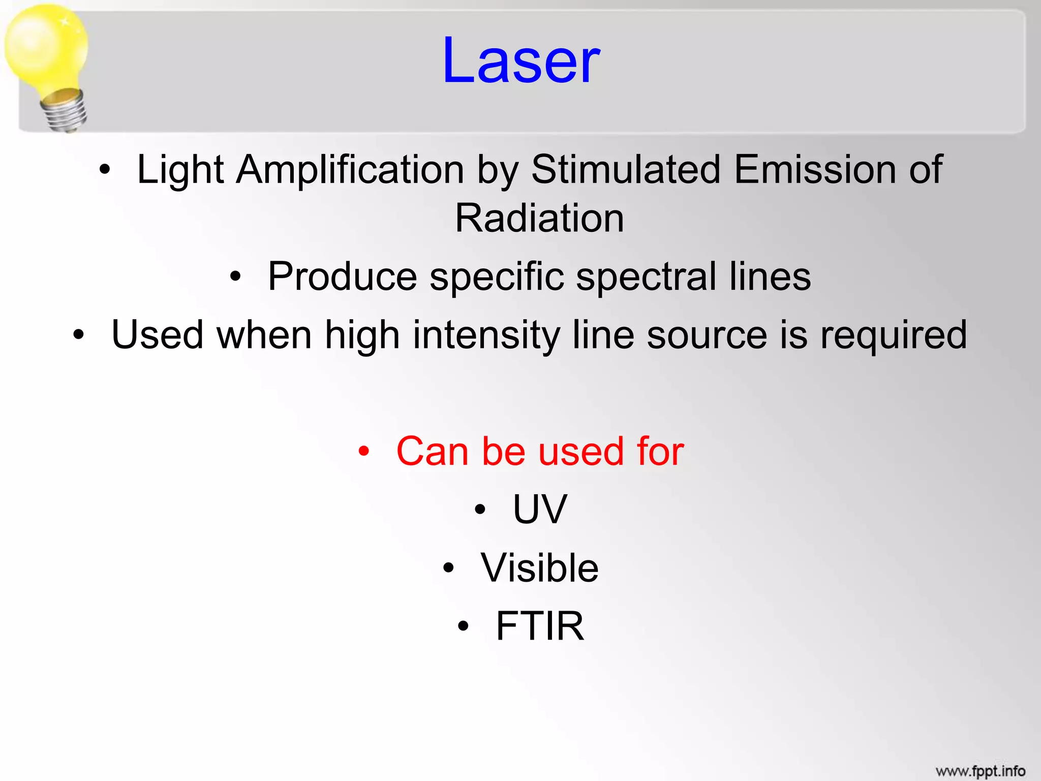 Laser
• Light Amplification by Stimulated Emission of
Radiation
• Produce specific spectral lines
• Used when high intensity line source is required
• Can be used for
• UV
• Visible
• FTIR
 