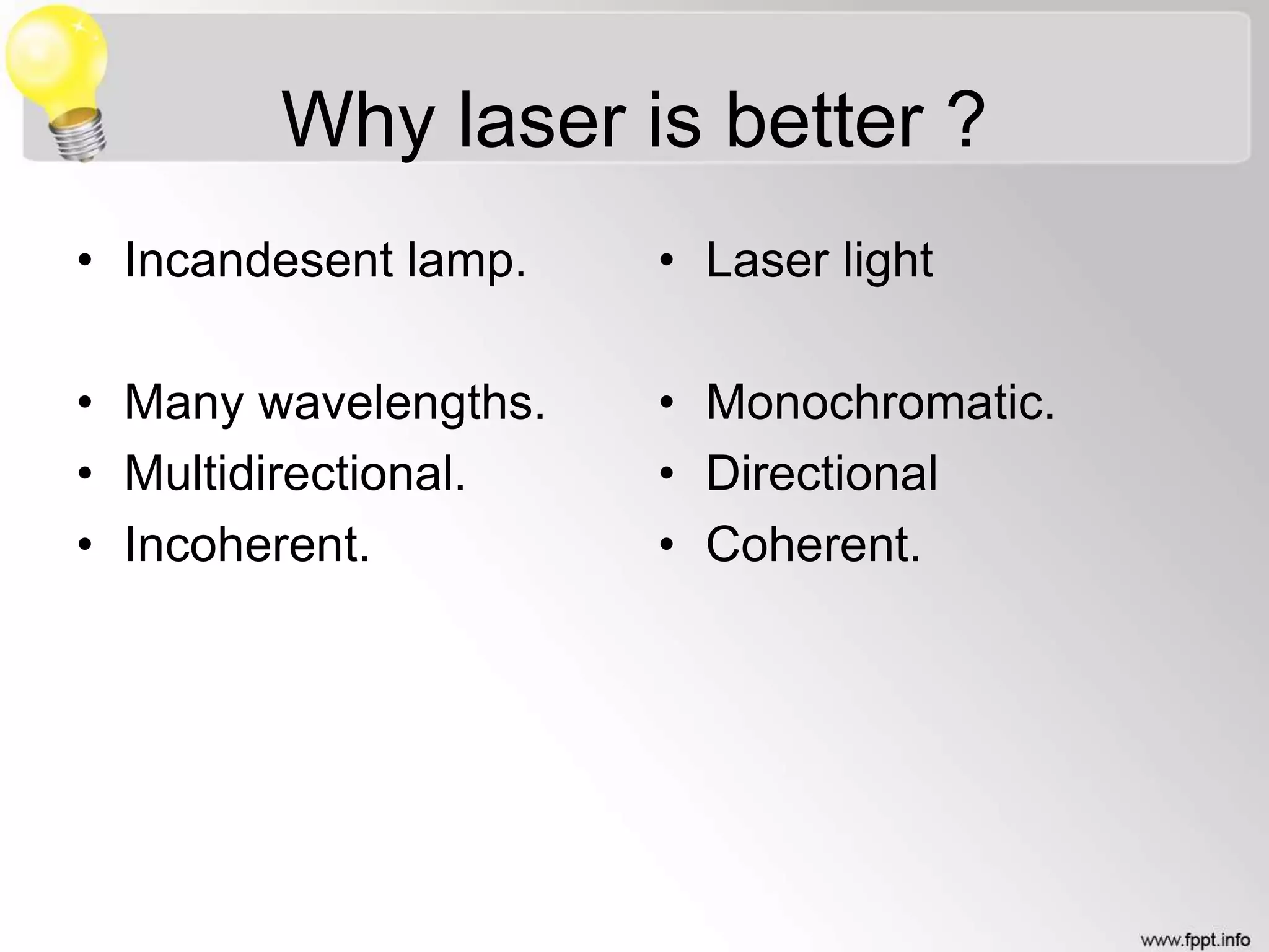 Why laser is better ?
• Incandesent lamp.
• Many wavelengths.
• Multidirectional.
• Incoherent.
• Laser light
• Monochromatic.
• Directional
• Coherent.
 