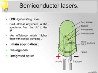 Semiconductor lasers.
• LED: light-emitting diode.
• Emit almost anywhere in the
spectrum, from the UV to the
IR
• An efficiency much higher
than with optical pumping .
• main application :
• waveguides
• integrated optics
 