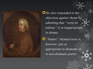 He also responded to the 
objection against rhyme by 
admitting that “verse so 
tedious” is in inappropriate 
to drama. 
“Nature” rhymed verse is, 
however, just as 
appropriate to dramatic as 
to non-dramatic poetry. 
 