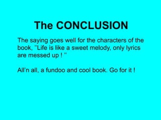 The CONCLUSION
The saying goes well for the characters of the
book, ’’Life is like a sweet melody, only lyrics
are messed up ! ’’
All’n all, a fundoo and cool book. Go for it !

 