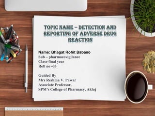 Name: Bhagat Rohit Babaso
Sub – pharmacovigilance
Class-final year
Roll no -03
Guided By
Mrs Reshma V. Pawar
Associate Professor,
SPM’s College of Pharmacy, Akluj
 