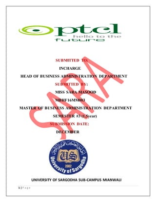 1 | P a g e
SUBMITTED TO:
INCHARGE
HEAD OF BUSINESS ADMINISTRATION DEPARTMENT
SUBMITTED BY:
MISS SARA MASOOD
MBHF16MM003
MASTER OF BUSINESS ADMINISTRATION DEPARTMENT
SEMESTER #3 (1.5year)
SUBMISSION DATE:
DECEMBER
UNIVERSITY OF SARGODHA SUB-CAMPUS MIANWALI
 