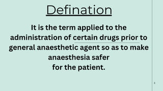 Defination
It is the term applied to the
administration of certain drugs prior to
general anaesthetic agent so as to make
anaesthesia safer
for the patient.
3
 