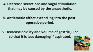 4. Decrease secretions and vagal stimulation
that may be caused by the anaesthetic.
5. Antiemetic effect extend ing into the post-
operative period.
6. Decrease acid ity and volume of gastric juice
so that it is less damaging if aspirated.
5
 