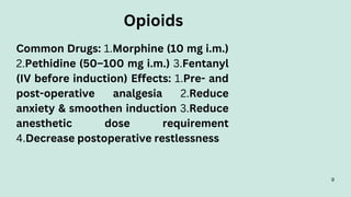 Common Drugs: 1.Morphine (10 mg i.m.)
2.Pethidine (50–100 mg i.m.) 3.Fentanyl
(IV before induction) Effects: 1.Pre- and
post-operative analgesia 2.Reduce
anxiety & smoothen induction 3.Reduce
anesthetic dose requirement
4.Decrease postoperative restlessness
Opioids
9
 