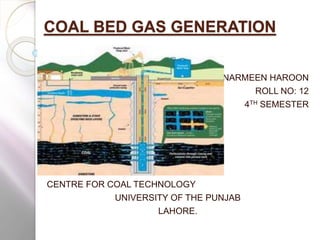 COAL BED GAS GENERATION
NARMEEN HAROON
ROLL NO: 12
4TH SEMESTER
CENTRE FOR COAL TECHNOLOGY
UNIVERSITY OF THE PUNJAB
LAHORE.
 