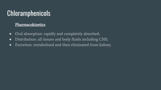 Chloramphenicols
Pharmacokinetics
● Oral absorption: rapidly and completely absorbed;
● Distribution: all tissues and body fluids including CNS;
● Excretion: metabolized and then eliminated from kidney.
 