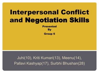 Interpersonal Conflict
and Negotiation Skills
Presented
By
Group 6
Juhi(10), Kriti Kumari(13), Meenu(14),
Pallavi Kashyap(17), Surbhi Bhushan(28)
 