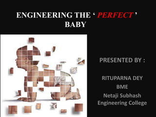 ENGINEERING THE ‘ PERFECT ’
BABY
PRESENTED BY :
RITUPARNA DEY
BME
Netaji Subhash
Engineering College
 