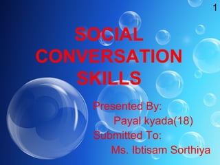 SOCIAL
CONVERSATION
SKILLS
Presented By:
Payal kyada(18)
Submitted To:
Ms. Ibtisam Sorthiya
1
 