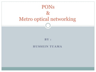 BY :
HUSSEIN TUAMA
PONs
&
Metro optical networking
 