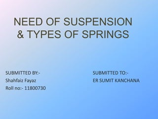 NEED OF SUSPENSION
& TYPES OF SPRINGS
SUBMITTED BY:- SUBMITTED TO:-
Shahfaiz Fayaz ER SUMIT KANCHANA
Roll no:- 11800730
 