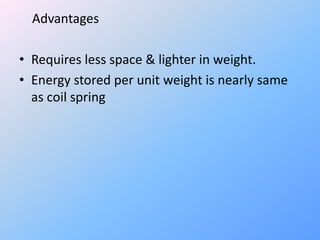 Advantages
• Requires less space & lighter in weight.
• Energy stored per unit weight is nearly same
as coil spring
 