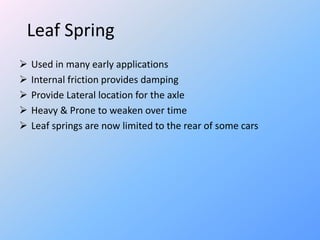Leaf Spring
 Used in many early applications
 Internal friction provides damping
 Provide Lateral location for the axle
 Heavy & Prone to weaken over time
 Leaf springs are now limited to the rear of some cars
 
