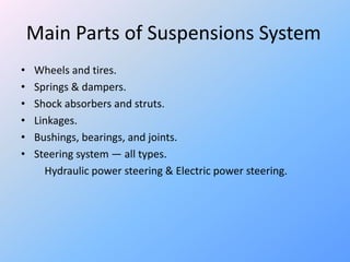 Main Parts of Suspensions System
• Wheels and tires.
• Springs & dampers.
• Shock absorbers and struts.
• Linkages.
• Bushings, bearings, and joints.
• Steering system — all types.
Hydraulic power steering & Electric power steering.
 