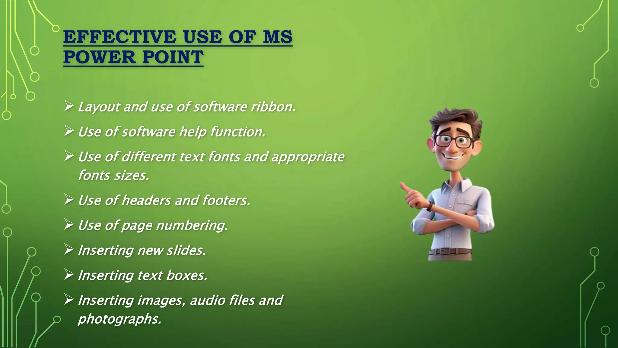 EFFECTIVE USE OF MS
POWER POINT
Layout and use of software ribbon.
Use of software help function.
Use of different text fonts and appropriate
fonts sizes.
Use of headers and footers.
Use of page numbering.
Inserting new slides.
Inserting text boxes.
Inserting images, audio files and
photographs.
 