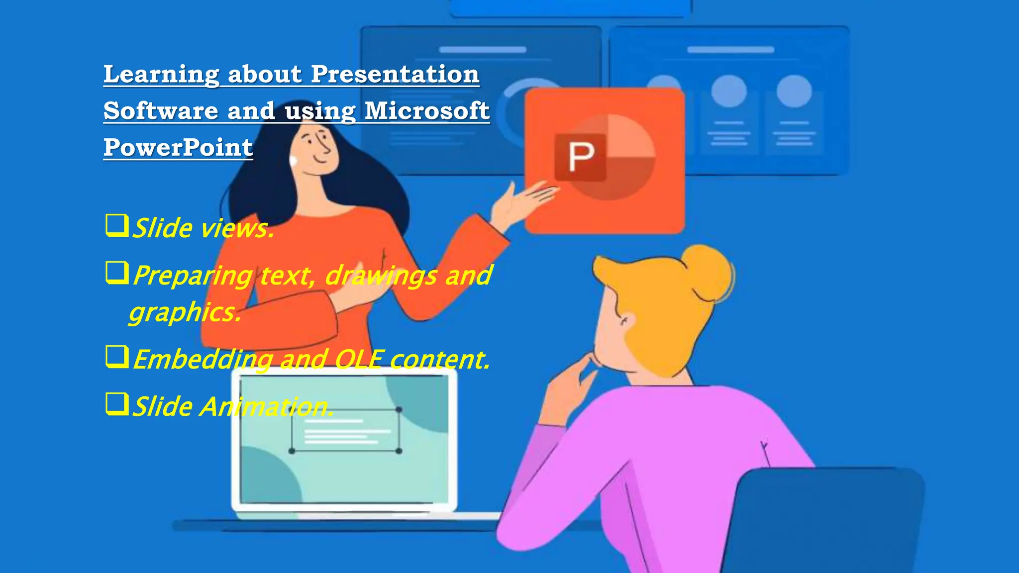OBJECTIVES
Learning about Presentation
Software and using Microsoft
PowerPoint
Slide views.
Preparing text, drawings and
graphics.
Embedding and OLE content.
Slide Animation.
 