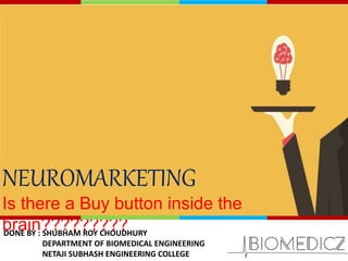 NEUROMARKETING
Is there a Buy button inside the
brain?????????DONE BY : SHUBHAM ROY CHOUDHURY
DEPARTMENT OF BIOMEDICAL ENGINEERING
NETAJI SUBHASH ENGINEERING COLLEGE
 