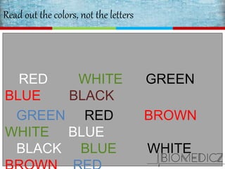 Read out the colors, not the letters
RED WHITE GREEN
BLUE BLACK
GREEN RED BROWN
WHITE BLUE
BLACK BLUE WHITE
 