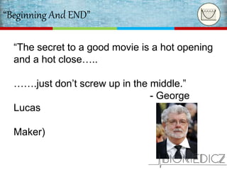 “Beginning And END”
“The secret to a good movie is a hot opening
and a hot close…..
…….just don’t screw up in the middle.”
- George
Lucas
(Film
Maker)
 