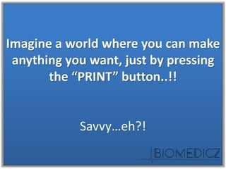 Imagine a world where you can make
anything you want, just by pressing
the “PRINT” button..!!
Savvy…eh?!
 
