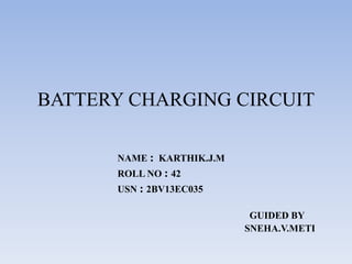 BATTERY CHARGING CIRCUIT
NAME : KARTHIK.J.M
ROLL NO : 42
USN : 2BV13EC035
GUIDED BY
SNEHA.V.METI
 
