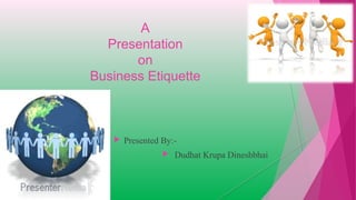 A
Presentation
on
Business Etiquette
 Presented By:-
 Dudhat Krupa Dineshbhai
 