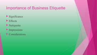 Importance of Business Etiquette
 Significance
 Effects
 Netiquette
 Impressions
 Considerations
 