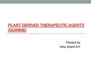 PLANT DERIVED THERAPEUTIC AGENTS
(QUININE)
Present by
Hina Sharif 611
 