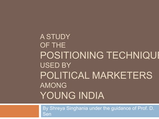 A STUDY
OF THE
POSITIONING TECHNIQUE
USED BY
POLITICAL MARKETERS
AMONG
YOUNG INDIA
By Shreya Singhania under the guidance of Prof. D.
Sen
 