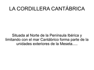 LA CORDILLERA CANTÁBRICA Situada al Norte de la Península Ibérica y limitando con el mar Cantábrico forma parte de la unidades exteriores de la Meseta..... 