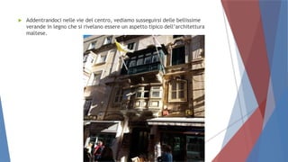  Addentrandoci nelle vie del centro, vediamo susseguirsi delle bellissime
verande in legno che si rivelano essere un aspetto tipico dell’architettura
maltese.
 