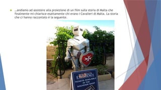  …andiamo ad assistere alla proiezione di un film sulla storia di Malta che
finalmente mi chiarisce esattamente chi erano i Cavalieri di Malta. La storia
che ci hanno raccontato è la seguente.
 