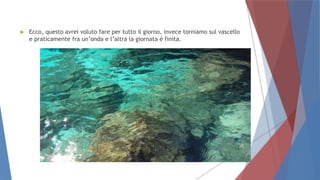  Ecco, questo avrei voluto fare per tutto il giorno, invece torniamo sul vascello
e praticamente fra un’onda e l’altra la giornata è finita.
 