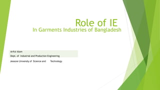 Role of IE
In Garments Industries of Bangladesh
Ariful Islam
Dept. of Industrial and Production Engineering
Jessore University of Science and Technology
 