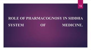ROLE OF PHARMACOGNOSY IN SIDDHA
SYSTEM OF MEDICINE.
19
 