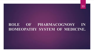 ROLE OF PHARMACOGNOSY IN
HOMEOPATHY SYSTEM OF MEDICINE.
33
 