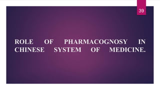 ROLE OF PHARMACOGNOSY IN
CHINESE SYSTEM OF MEDICINE.
39
 