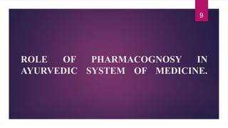 ROLE OF PHARMACOGNOSY IN
AYURVEDIC SYSTEM OF MEDICINE.
9
 