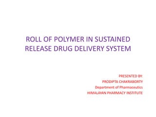 ROLL OF POLYMER IN SUSTAINED
RELEASE DRUG DELIVERY SYSTEM
PRESENTED BY:
PRODIPTA CHAKRABORTY
Department of Pharmaceutics
HIMALAYAN PHARMACY INSTITUTE
 