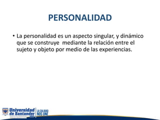PERSONALIDAD
• La personalidad es un aspecto singular, y dinámico
que se construye mediante la relación entre el
sujeto y objeto por medio de las experiencias.
 