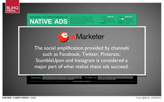 BLINQ MEDIA - A GANNETT COMPANY • © 2013 Tweet @iRollo #NAS2013
The social amplification provided by channels
such as Facebook, Twitter, Pinterest,
StumbleUpon and Instagram is considered a
major part of what makes these ads succeed.
 