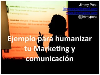 Jimmy Pons
jimmypons@gmail.com
www.jimmypons.com
@jimmypons
Ejemplo	
  para	
  humanizar	
  
tu	
  Marke3ng	
  y	
  
comunicación	
  	
  
 