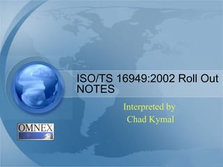 ISO/TS 16949:2002 Roll Out NOTES Interpreted by  Chad Kymal 