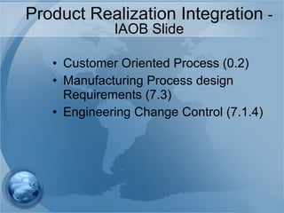 Product Realization Integration  - IAOB Slide Customer Oriented Process (0.2) Manufacturing Process design Requirements (7.3) Engineering Change Control (7.1.4) 