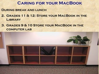 Caring for your MacBook During break and lunch Grades 11 & 12: Store your MacBook in the Library Grades 9 & 10 Store your MacBook in the computer lab 