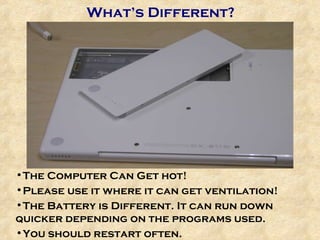 What’s Different? The Computer Can Get hot!  Please use it where it can get ventilation! The Battery is Different. It can run down quicker depending on the programs used. You should restart often. 